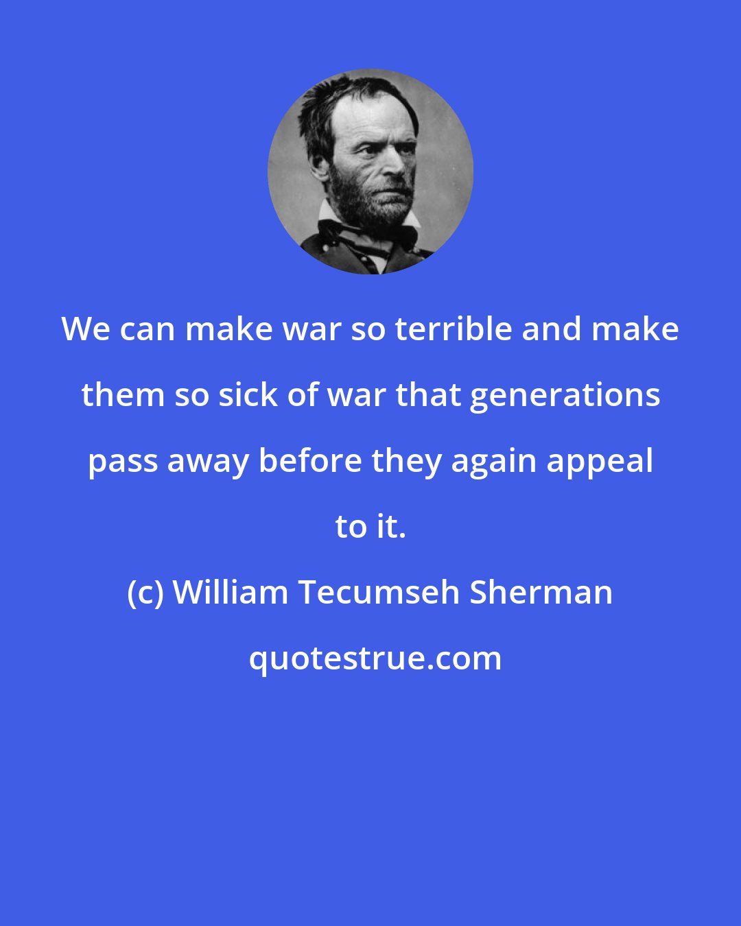 William Tecumseh Sherman: We can make war so terrible and make them so sick of war that generations pass away before they again appeal to it.