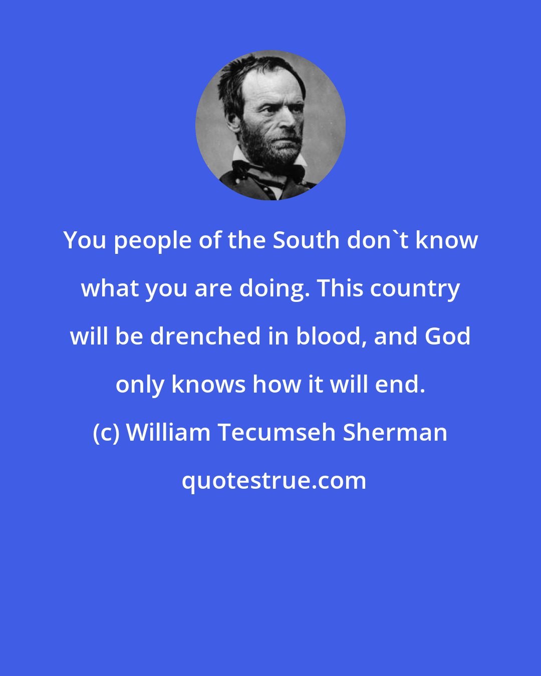 William Tecumseh Sherman: You people of the South don't know what you are doing. This country will be drenched in blood, and God only knows how it will end.