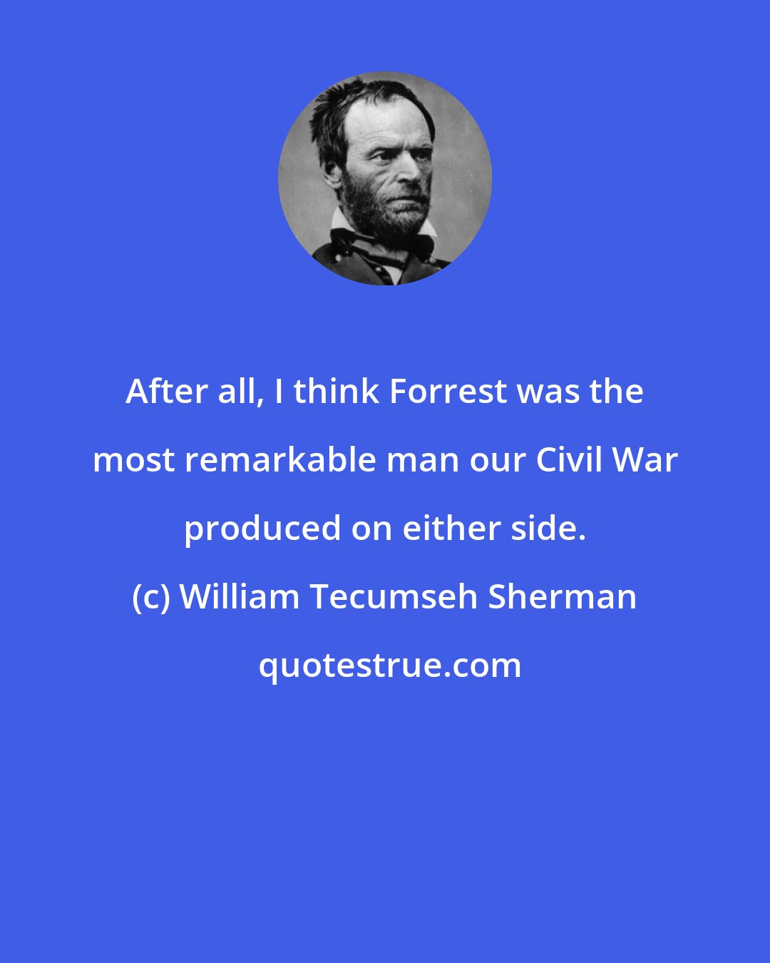 William Tecumseh Sherman: After all, I think Forrest was the most remarkable man our Civil War produced on either side.