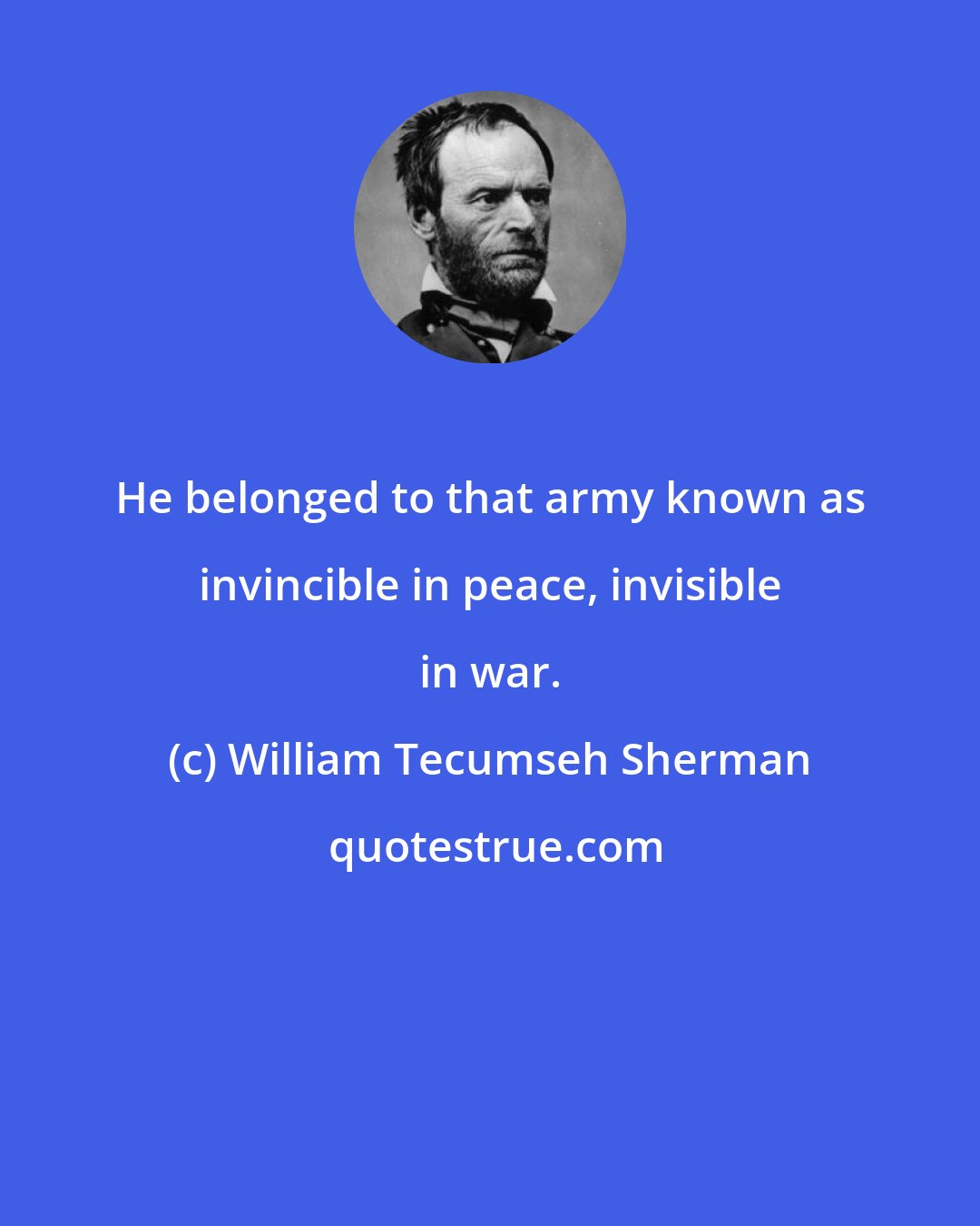 William Tecumseh Sherman: He belonged to that army known as invincible in peace, invisible in war.