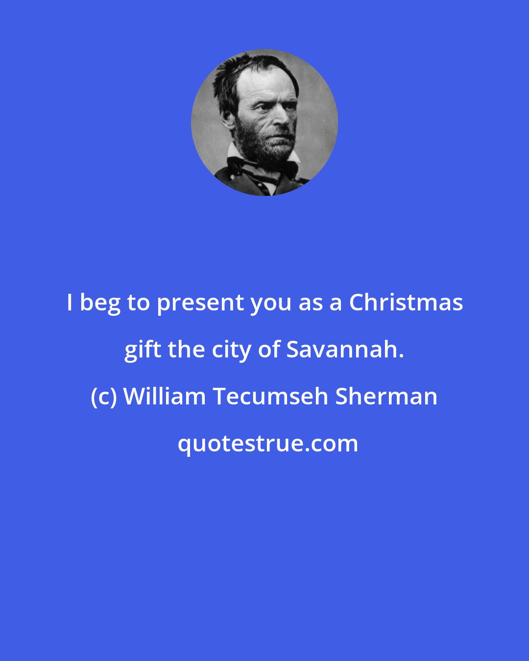 William Tecumseh Sherman: I beg to present you as a Christmas gift the city of Savannah.