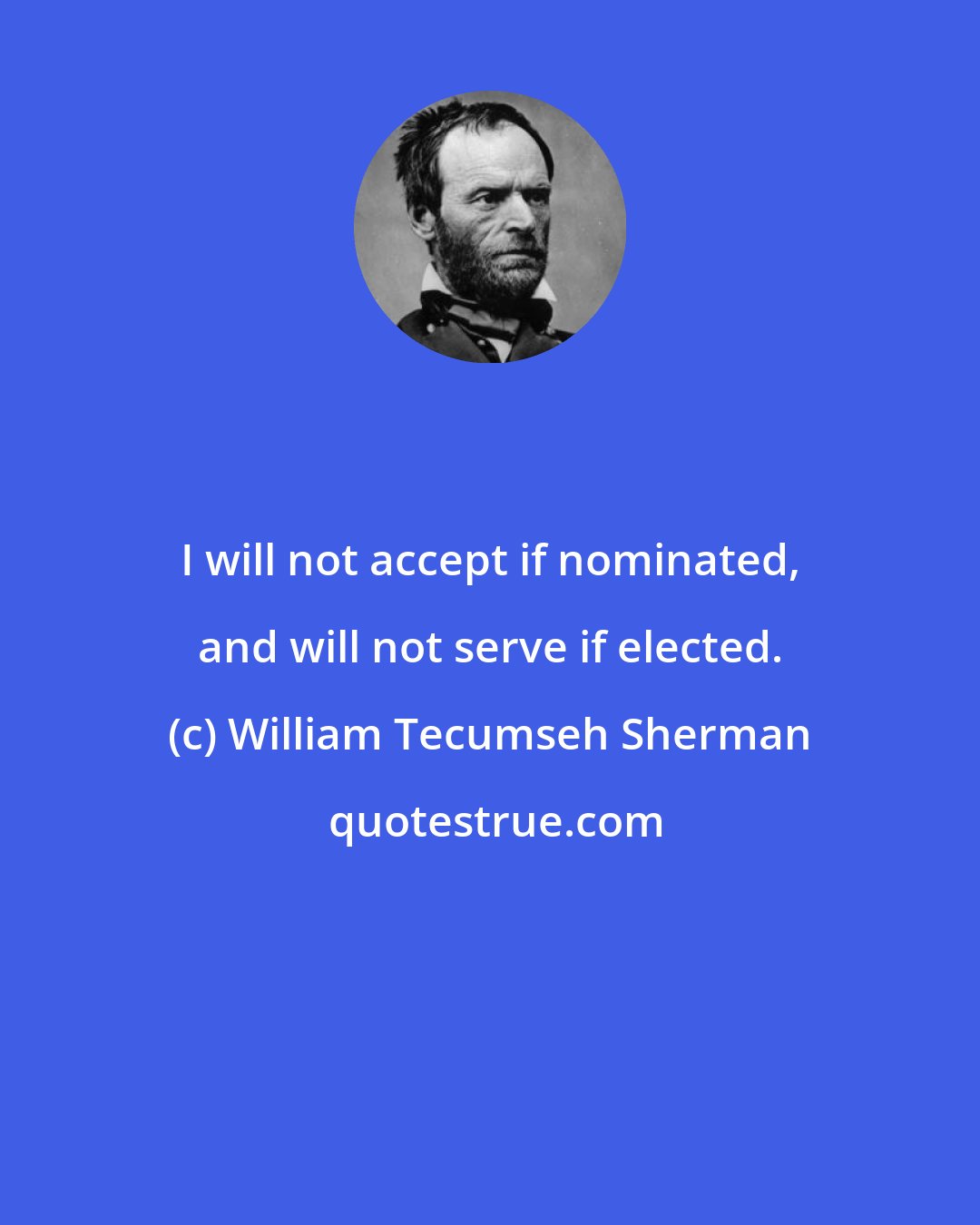 William Tecumseh Sherman: I will not accept if nominated, and will not serve if elected.