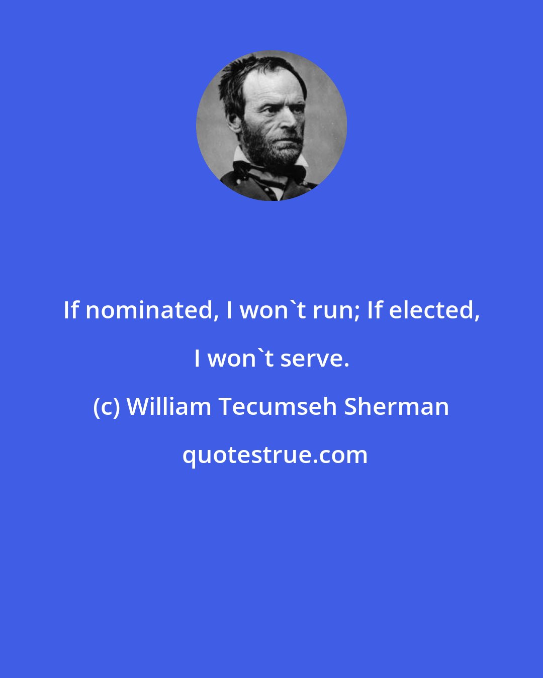 William Tecumseh Sherman: If nominated, I won't run; If elected, I won't serve.