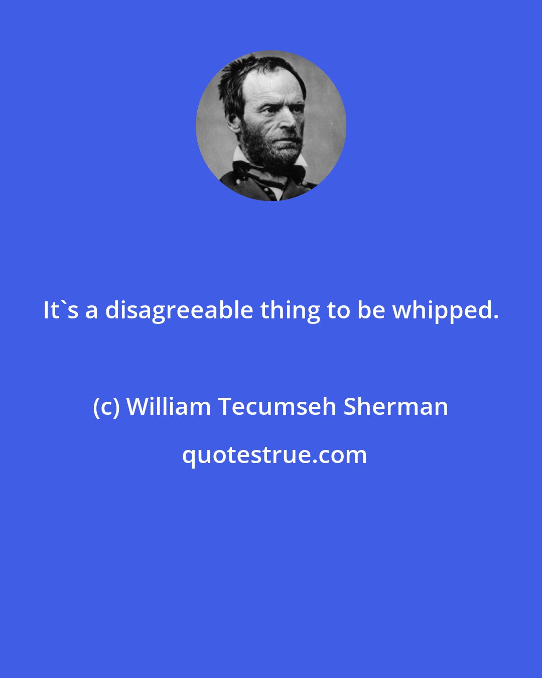 William Tecumseh Sherman: It's a disagreeable thing to be whipped.