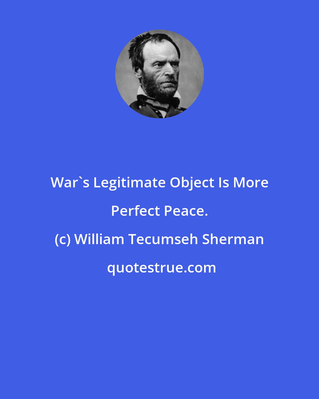 William Tecumseh Sherman: War's Legitimate Object Is More Perfect Peace.