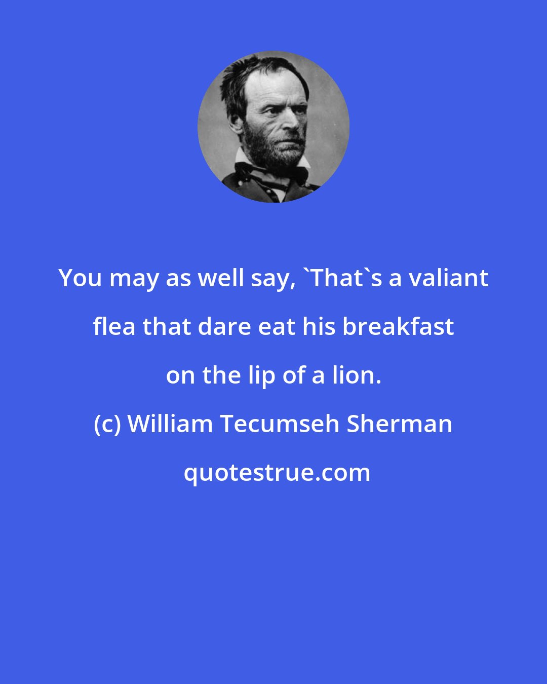 William Tecumseh Sherman: You may as well say, 'That's a valiant flea that dare eat his breakfast on the lip of a lion.