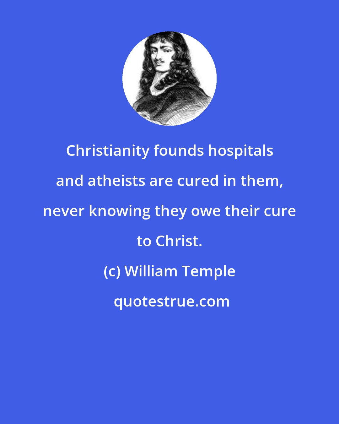 William Temple: Christianity founds hospitals and atheists are cured in them, never knowing they owe their cure to Christ.