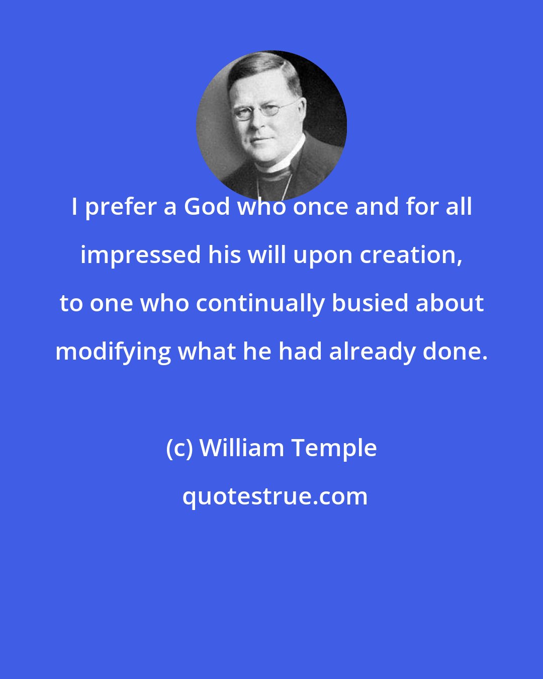 William Temple: I prefer a God who once and for all impressed his will upon creation, to one who continually busied about modifying what he had already done.