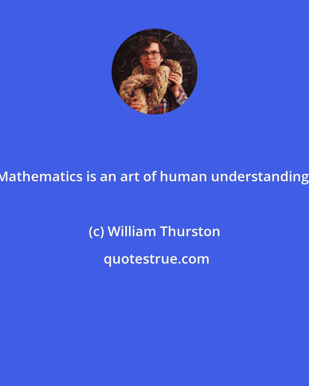 William Thurston: Mathematics is an art of human understanding.