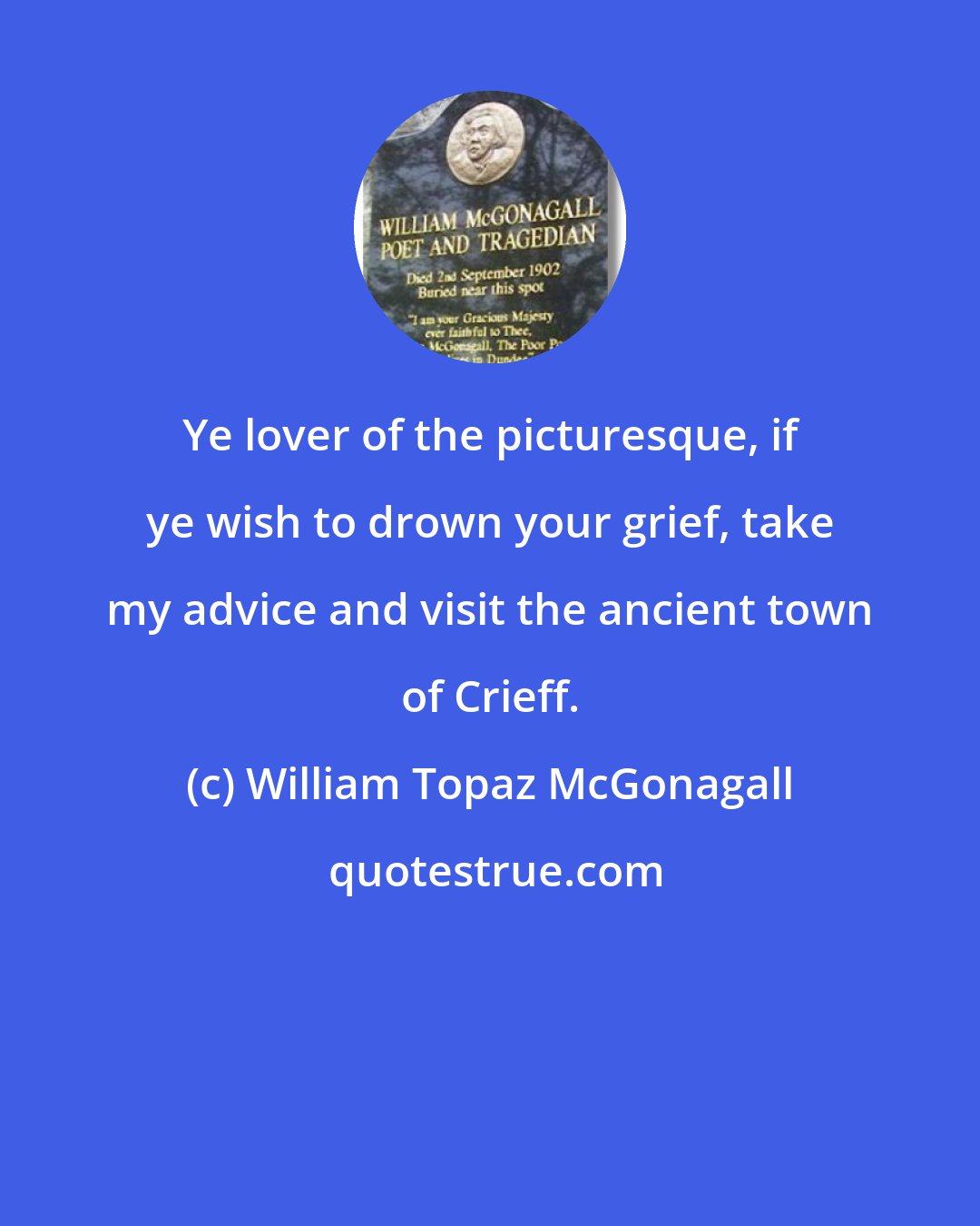 William Topaz McGonagall: Ye lover of the picturesque, if ye wish to drown your grief, take my advice and visit the ancient town of Crieff.