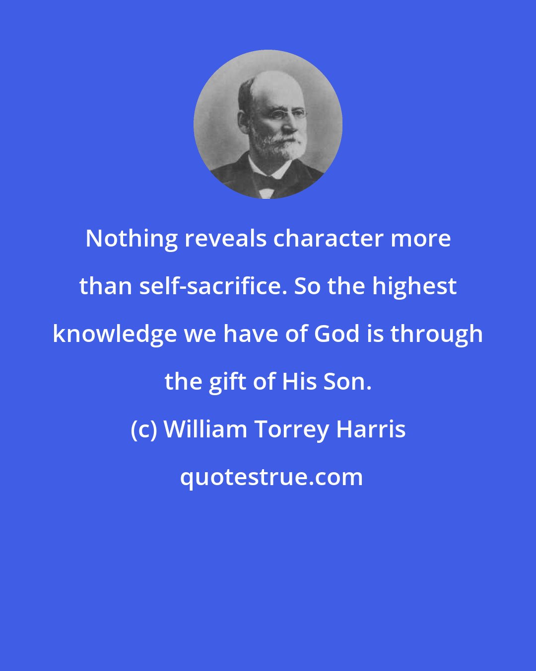 William Torrey Harris: Nothing reveals character more than self-sacrifice. So the highest knowledge we have of God is through the gift of His Son.