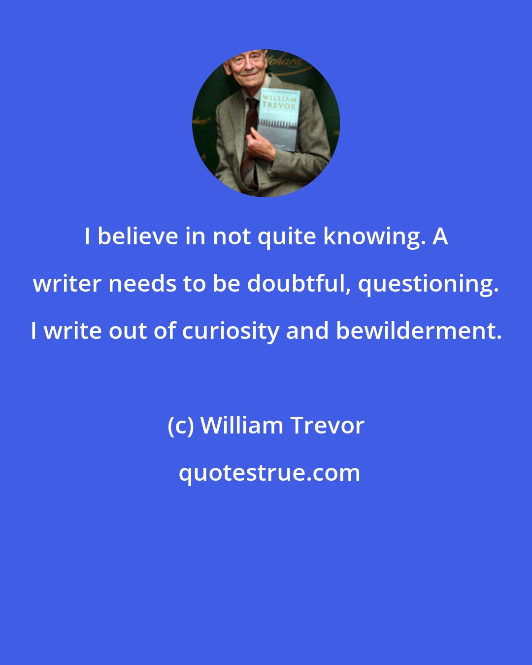 William Trevor: I believe in not quite knowing. A writer needs to be doubtful, questioning. I write out of curiosity and bewilderment.