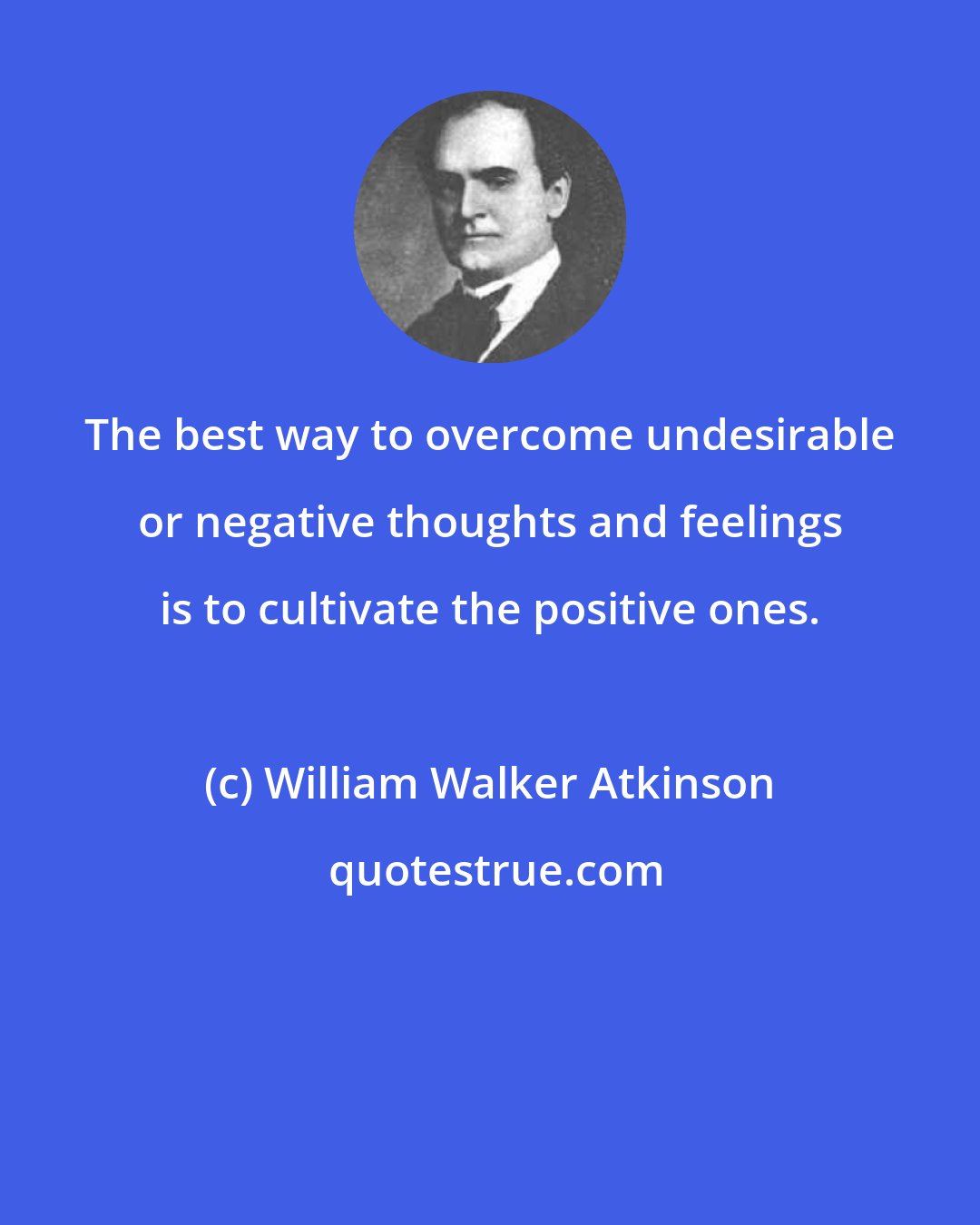 William Walker Atkinson: The best way to overcome undesirable or negative thoughts and feelings is to cultivate the positive ones.
