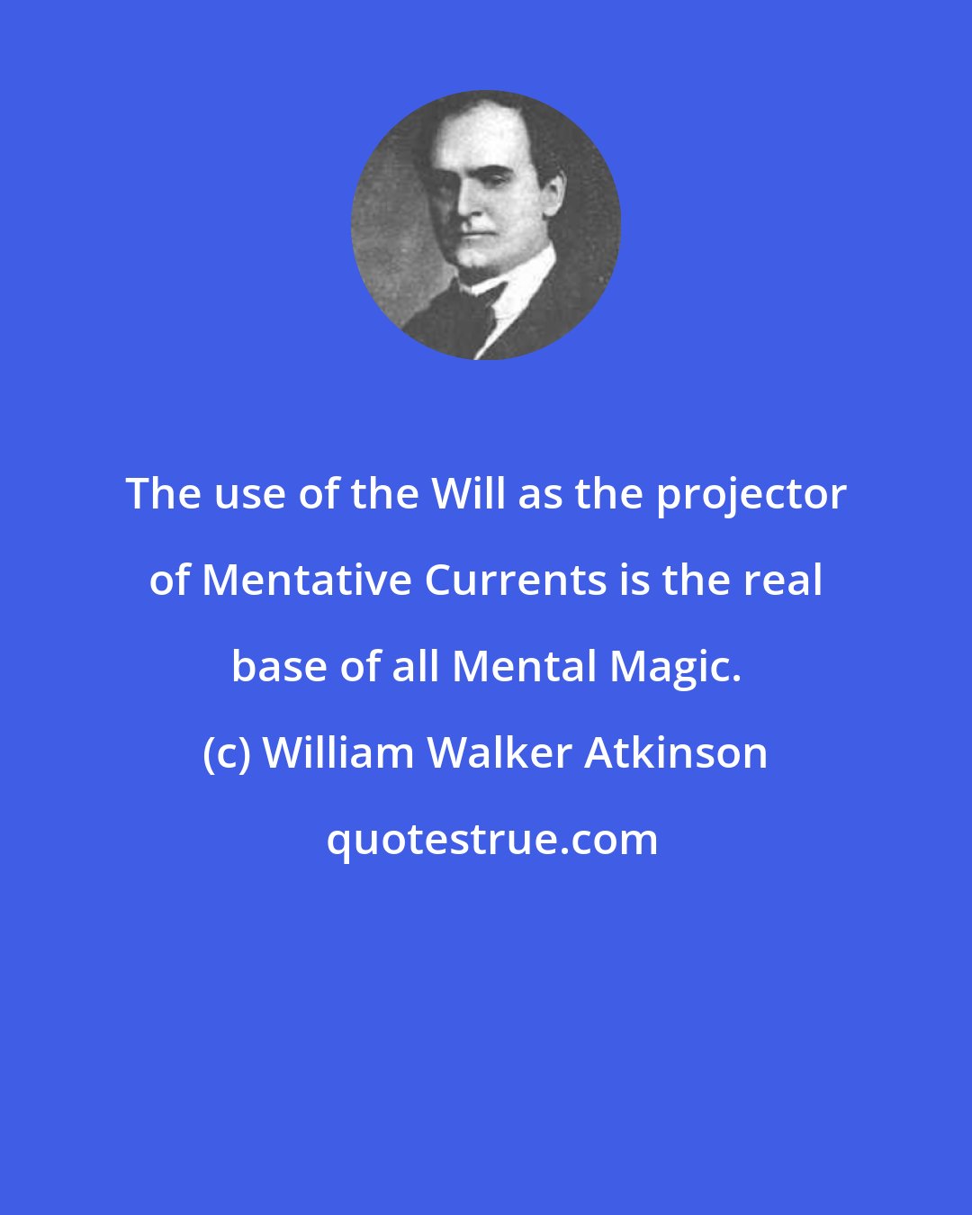 William Walker Atkinson: The use of the Will as the projector of Mentative Currents is the real base of all Mental Magic.