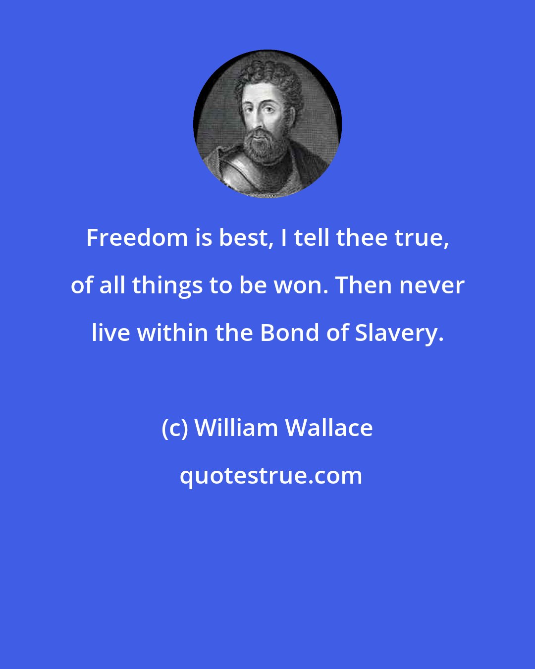 William Wallace: Freedom is best, I tell thee true, of all things to be won. Then never live within the Bond of Slavery.