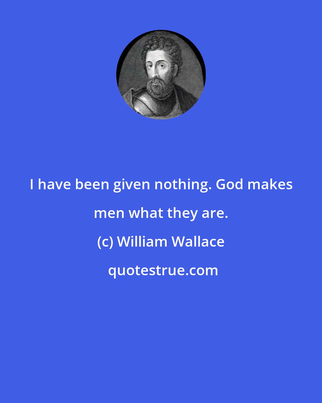 William Wallace: I have been given nothing. God makes men what they are.