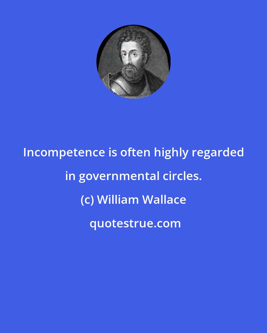 William Wallace: Incompetence is often highly regarded in governmental circles.