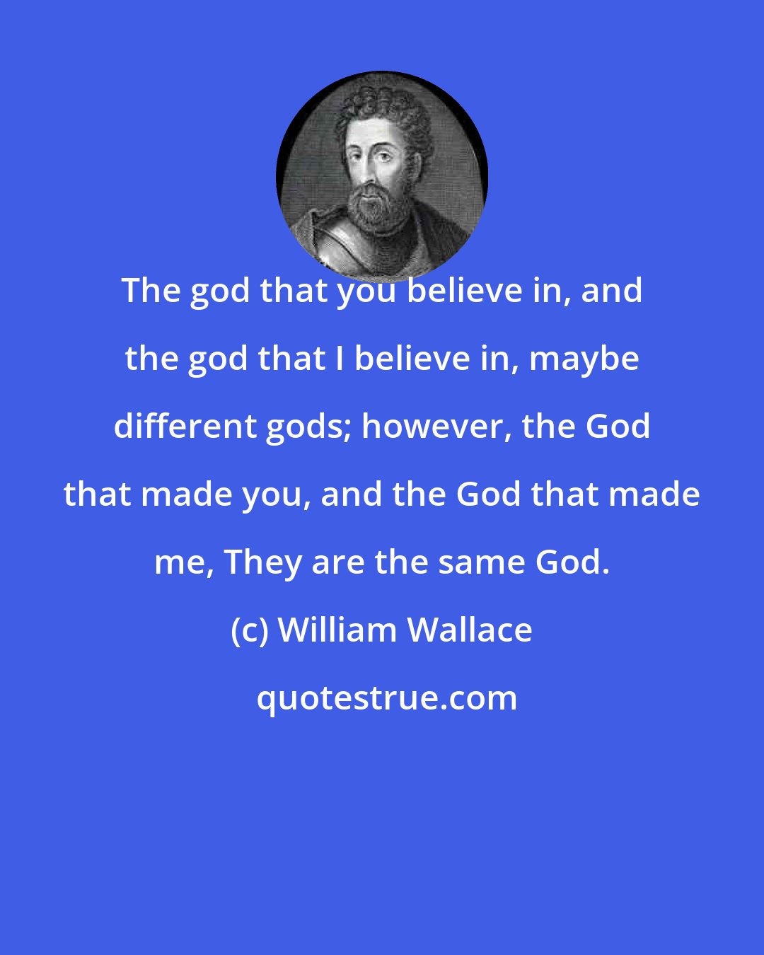 William Wallace: The god that you believe in, and the god that I believe in, maybe different gods; however, the God that made you, and the God that made me, They are the same God.