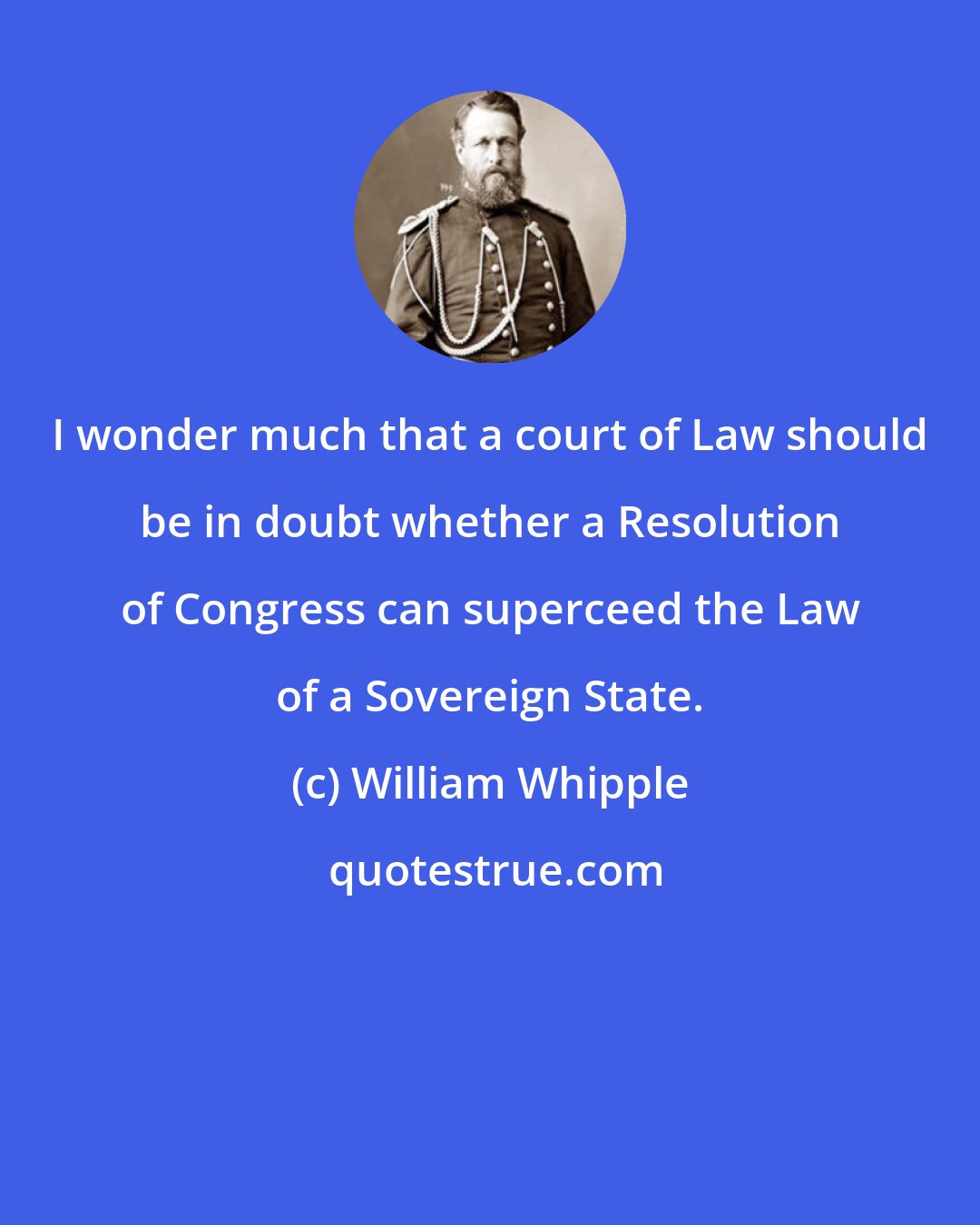 William Whipple: I wonder much that a court of Law should be in doubt whether a Resolution of Congress can superceed the Law of a Sovereign State.