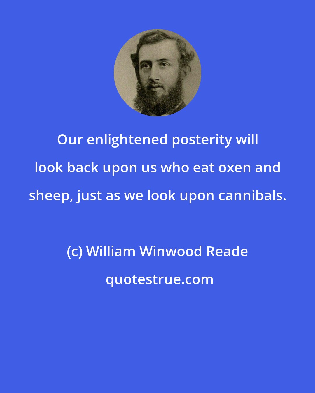 William Winwood Reade: Our enlightened posterity will look back upon us who eat oxen and sheep, just as we look upon cannibals.