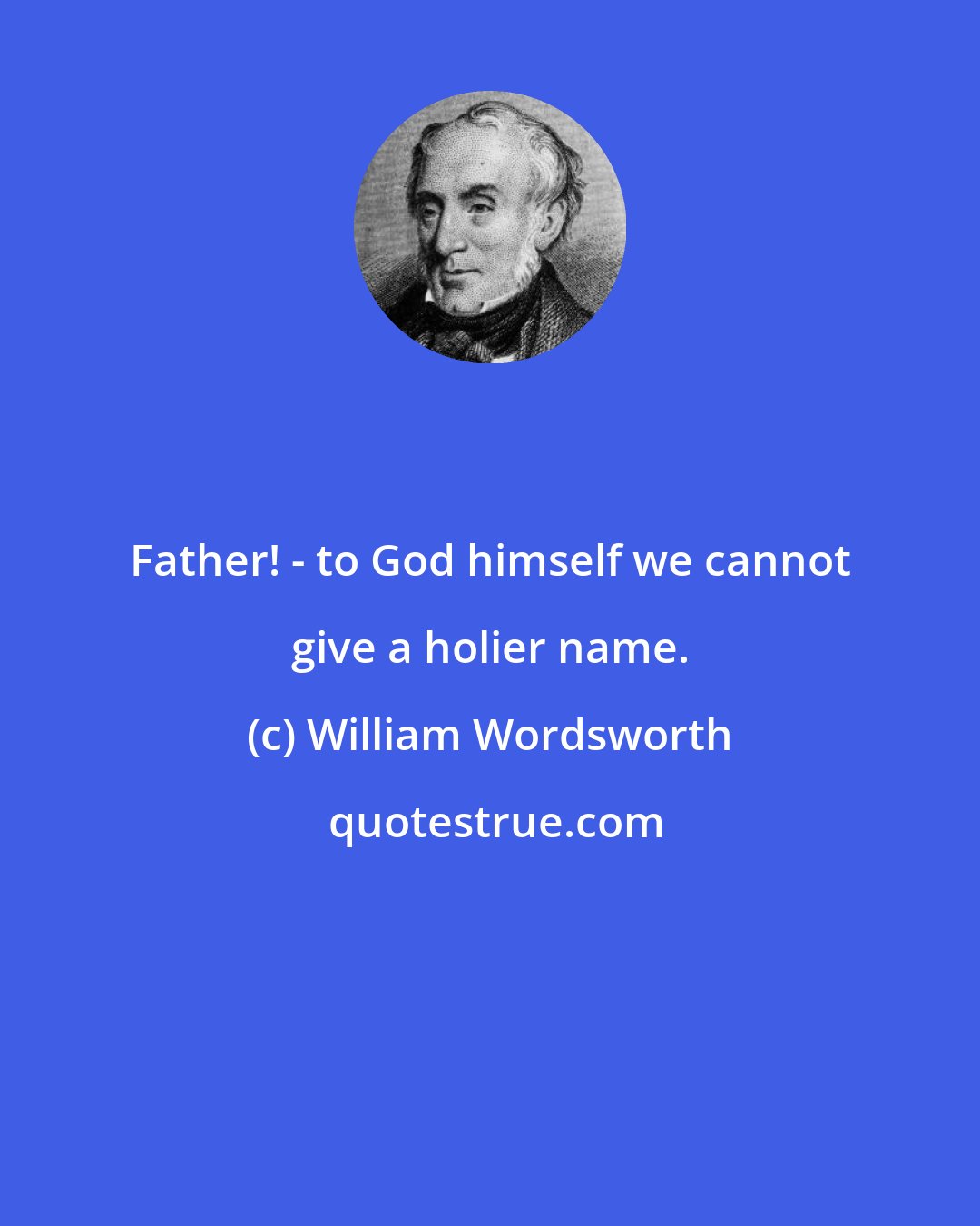William Wordsworth: Father! - to God himself we cannot give a holier name.