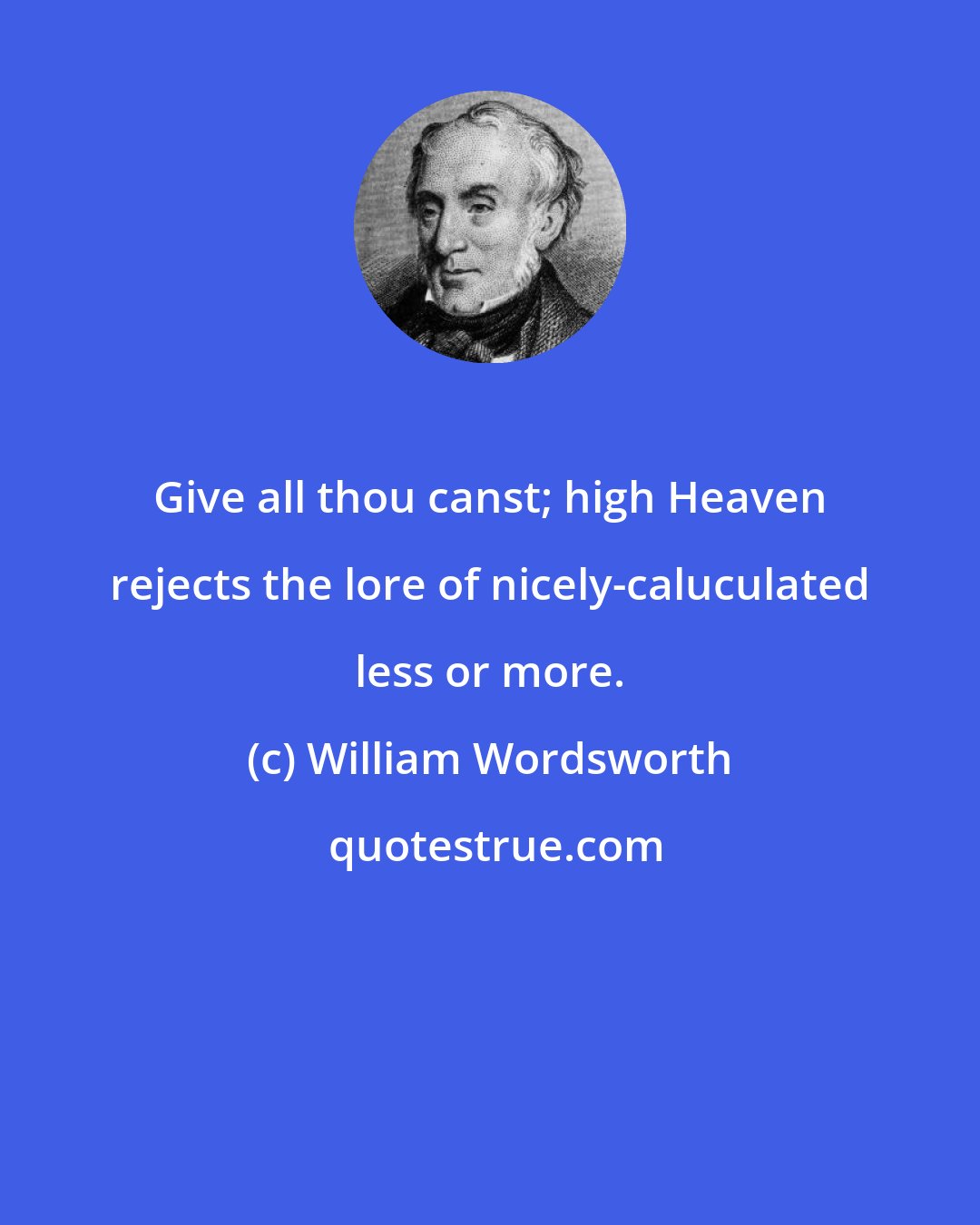 William Wordsworth: Give all thou canst; high Heaven rejects the lore of nicely-caluculated less or more.