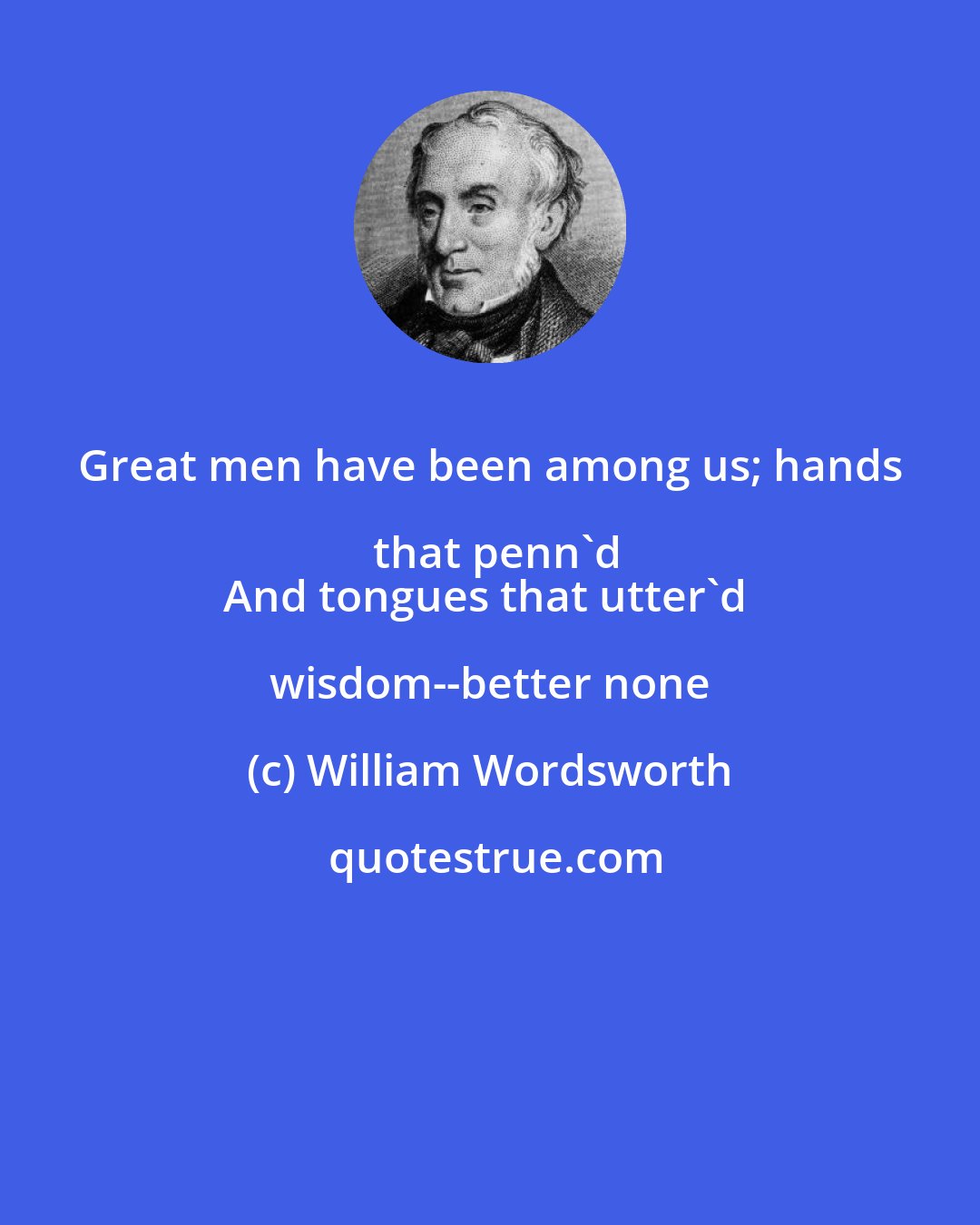 William Wordsworth: Great men have been among us; hands that penn'd
And tongues that utter'd wisdom--better none