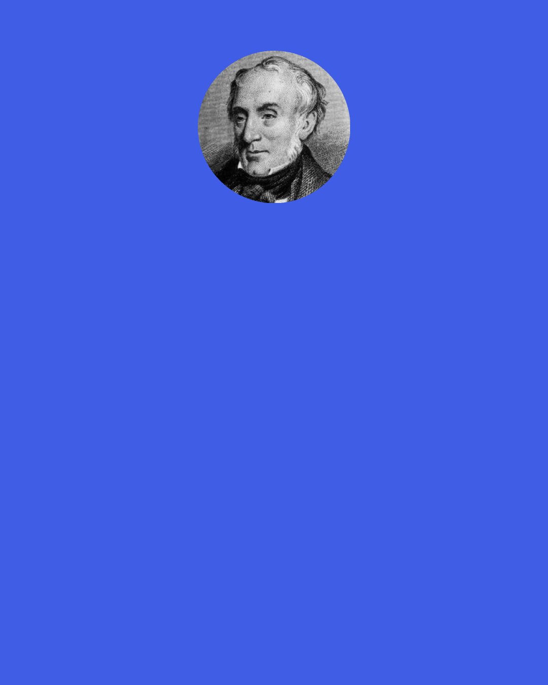 William Wordsworth: It may be safely affirmed that there neither is, nor can be, any essential difference between the language of prose and metrical composition.... They both speak by and to the same organs; the bodies in which both of them are clothed may be said to be of the same substance, their affections are kindred, and almost identical, not necessarily differing even in degree; Poetry sheds no tears "such as Angels weep," but natural and human tears; she can boast of no celestial ichor that distinguishes her vital juices from those of prose; the same human blood circulates through the veins of them both.