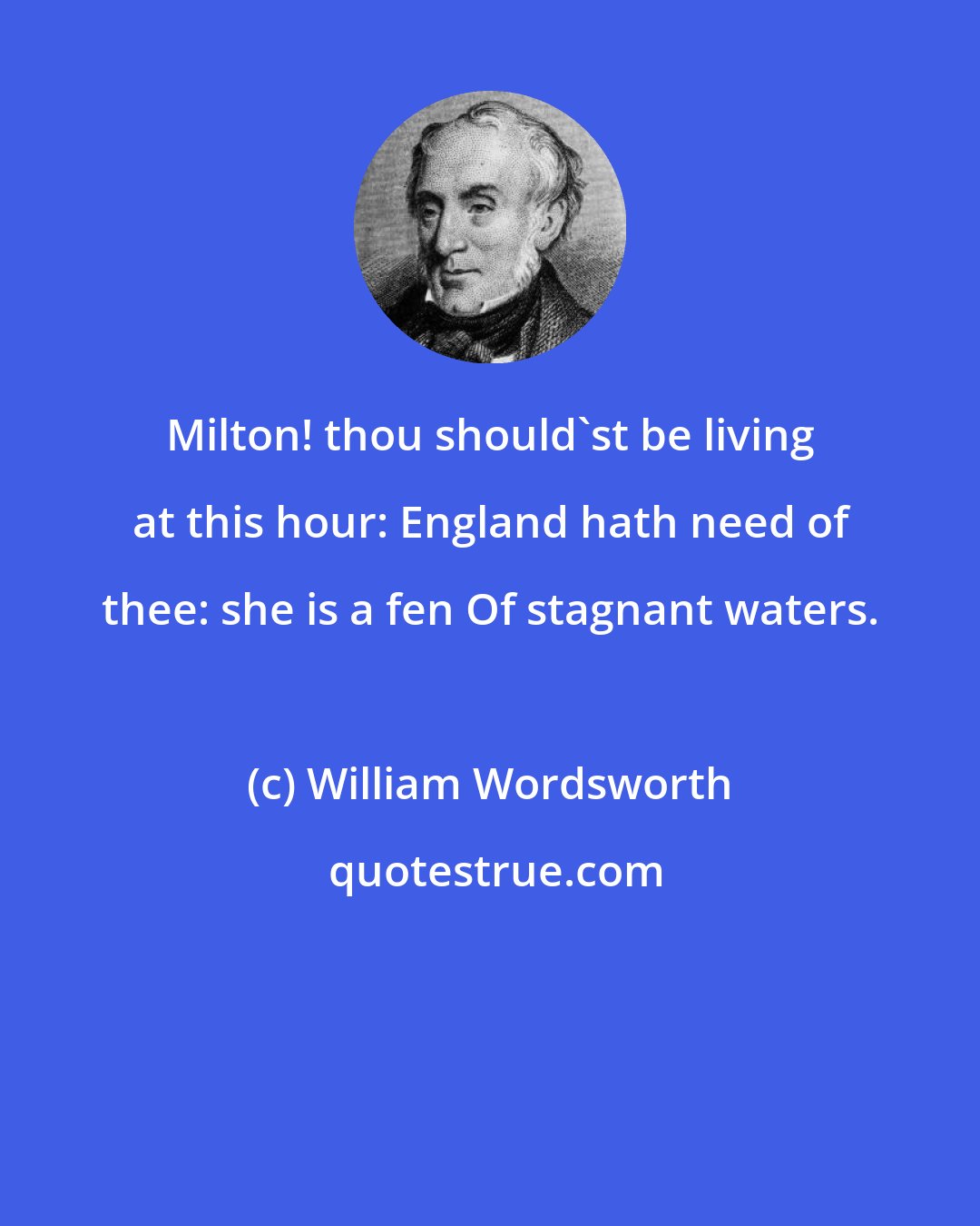 William Wordsworth: Milton! thou should'st be living at this hour: England hath need of thee: she is a fen Of stagnant waters.