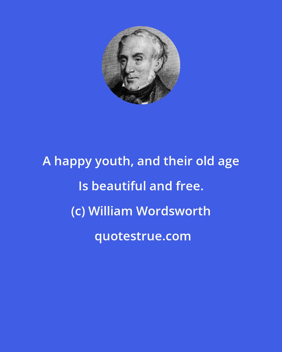 William Wordsworth: A happy youth, and their old age Is beautiful and free.