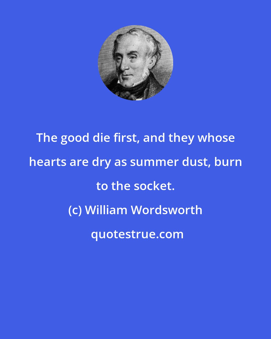 William Wordsworth: The good die first, and they whose hearts are dry as summer dust, burn to the socket.