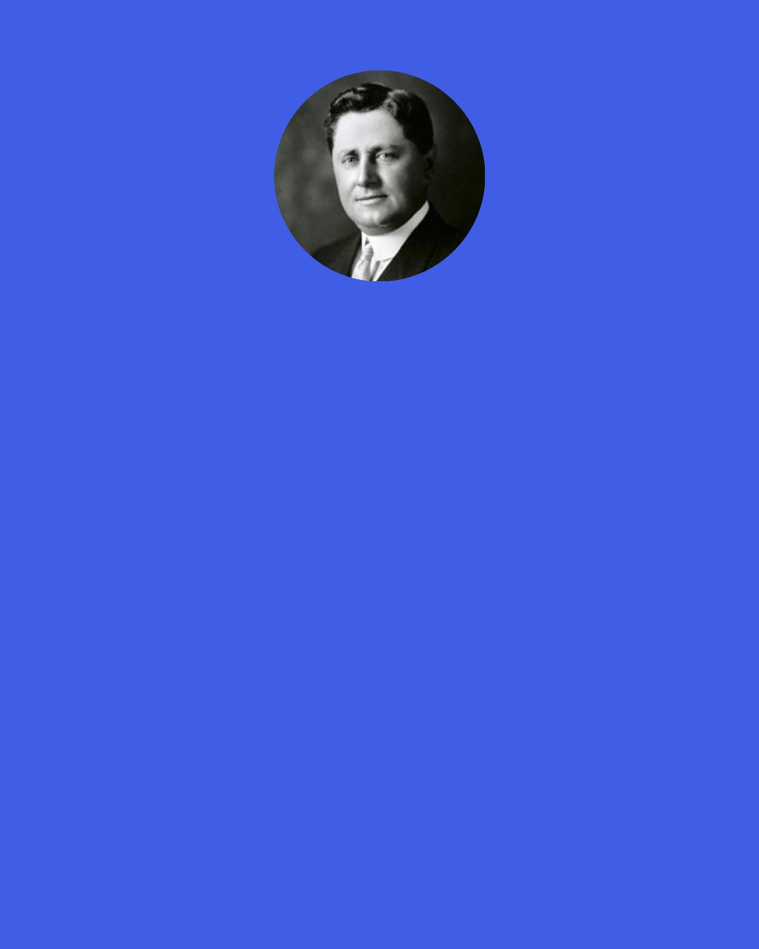 William Wrigley, Jr.: A few yes men may be born, but mostly they are made. Fear is a great breeder of them.