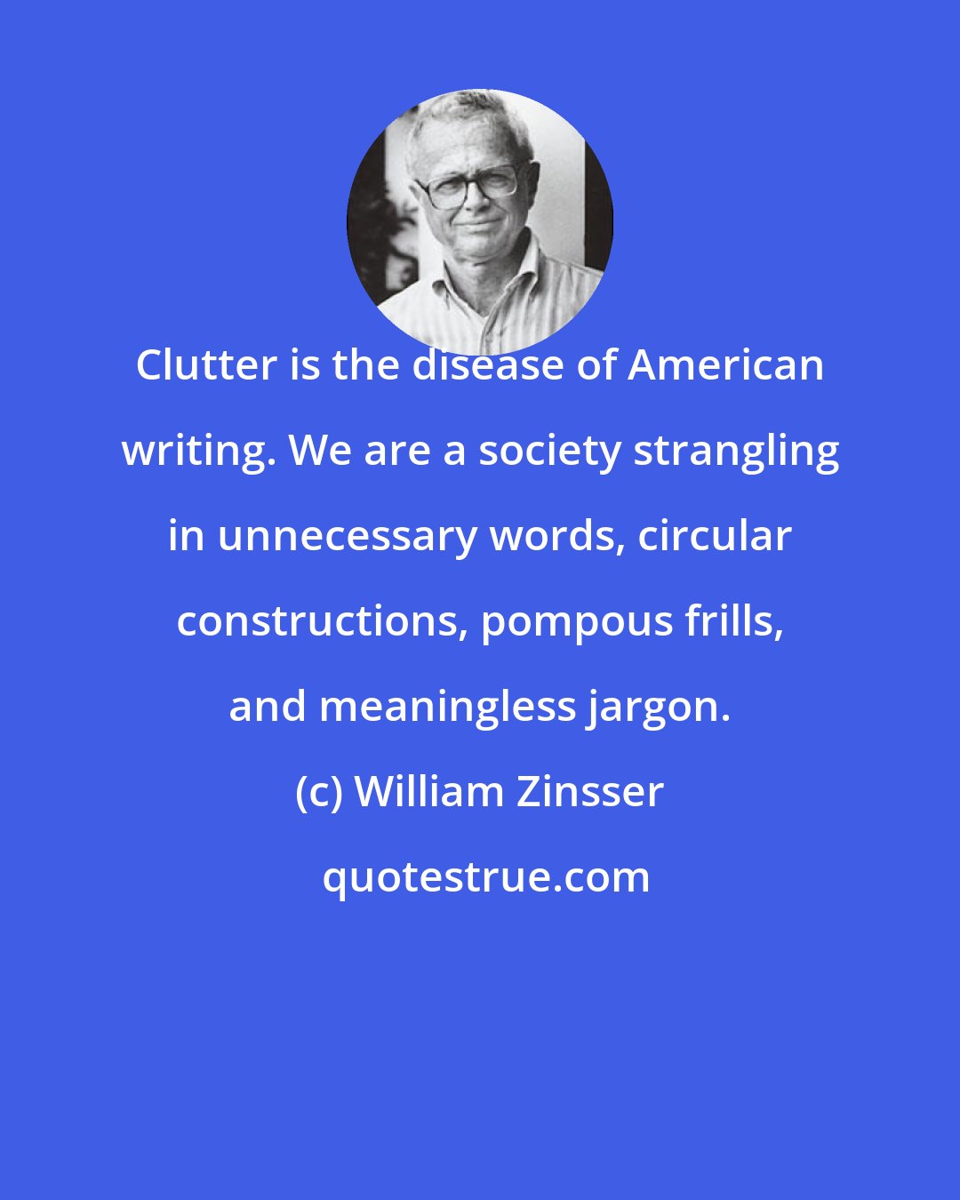 William Zinsser: Clutter is the disease of American writing. We are a society strangling in unnecessary words, circular constructions, pompous frills, and meaningless jargon.