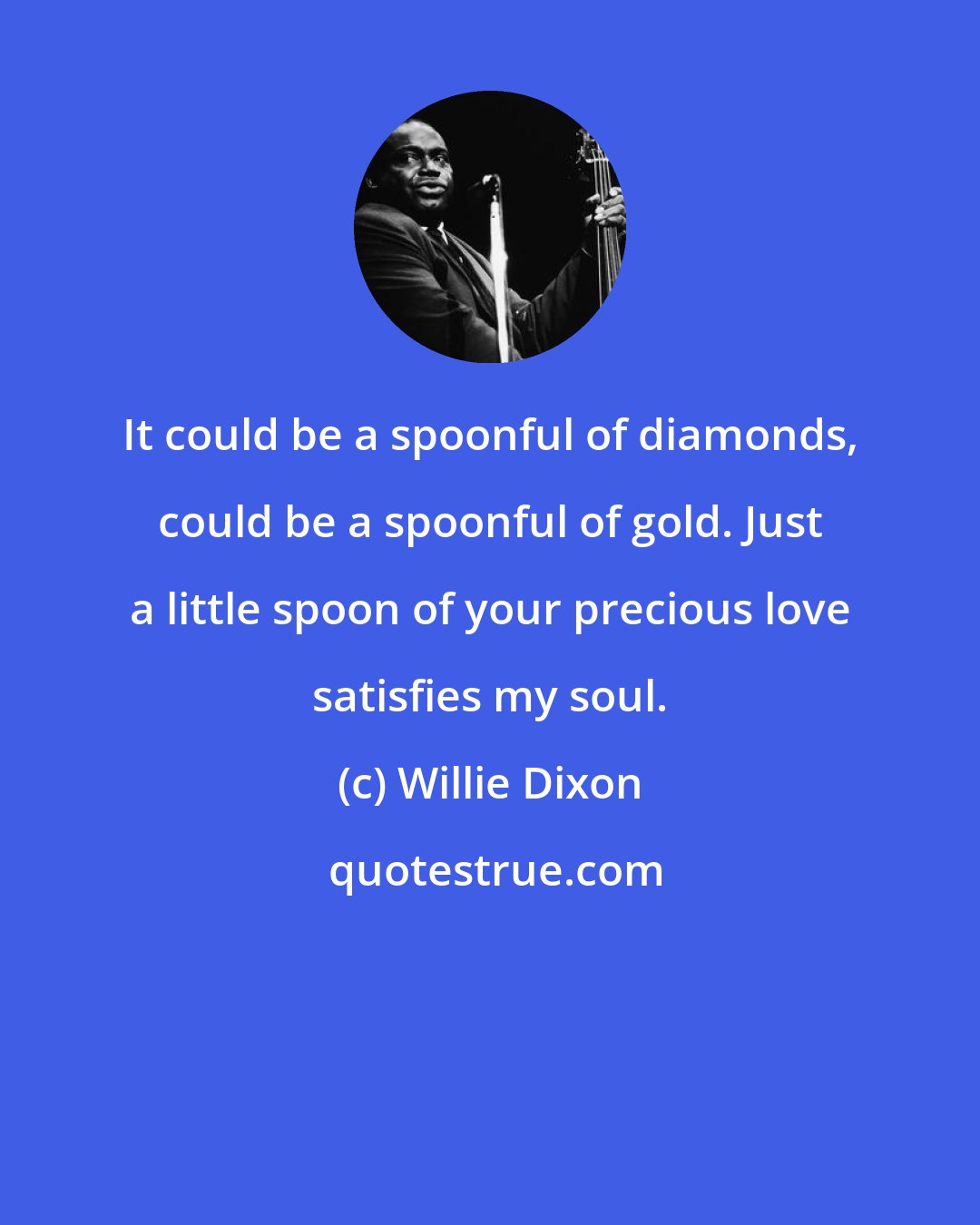 Willie Dixon: It could be a spoonful of diamonds, could be a spoonful of gold. Just a little spoon of your precious love satisfies my soul.