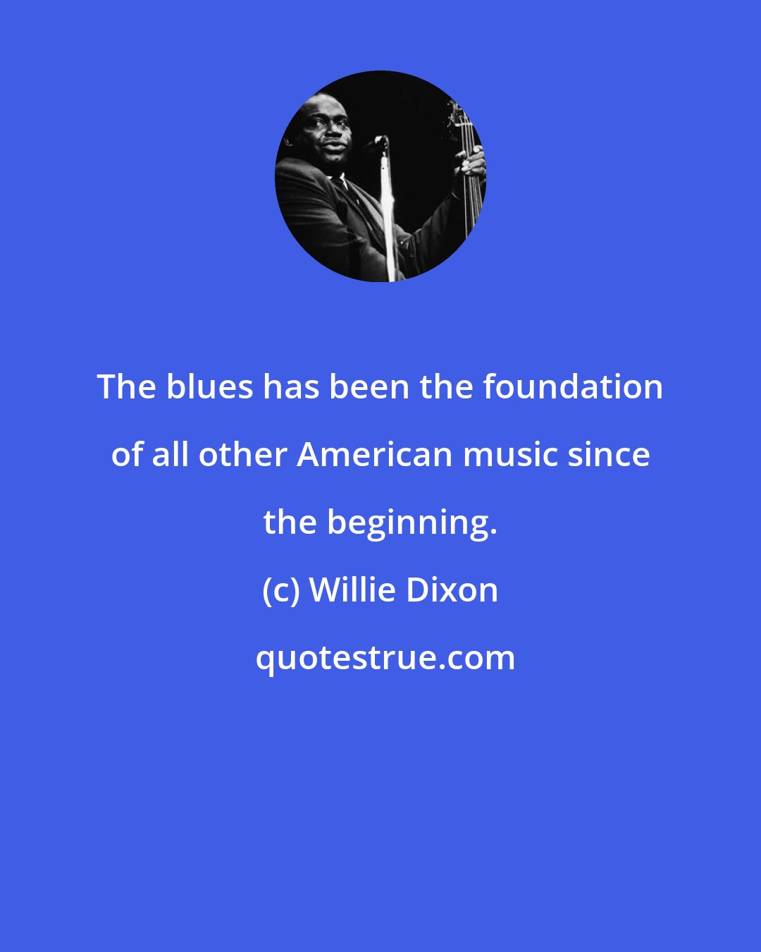 Willie Dixon: The blues has been the foundation of all other American music since the beginning.