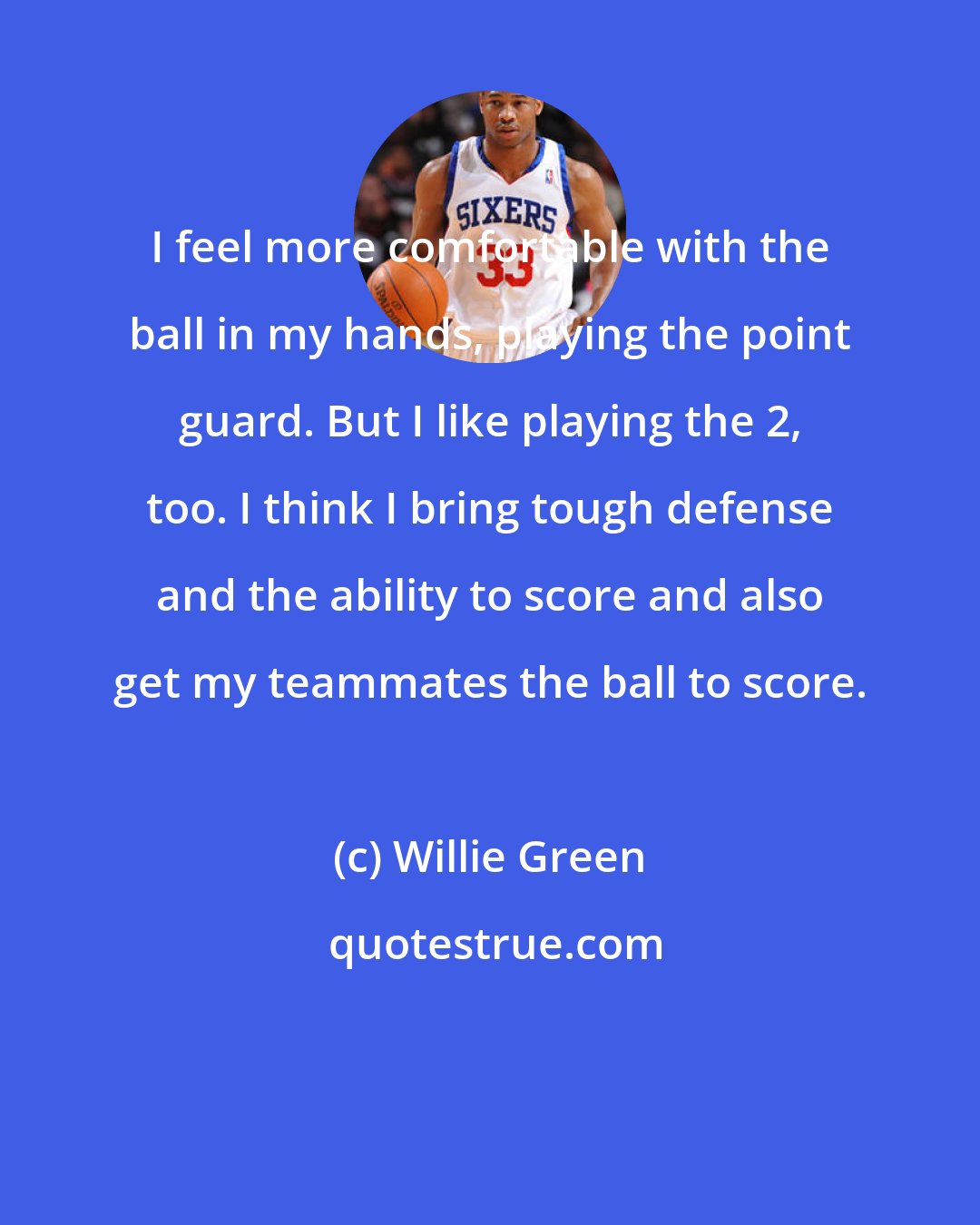 Willie Green: I feel more comfortable with the ball in my hands, playing the point guard. But I like playing the 2, too. I think I bring tough defense and the ability to score and also get my teammates the ball to score.