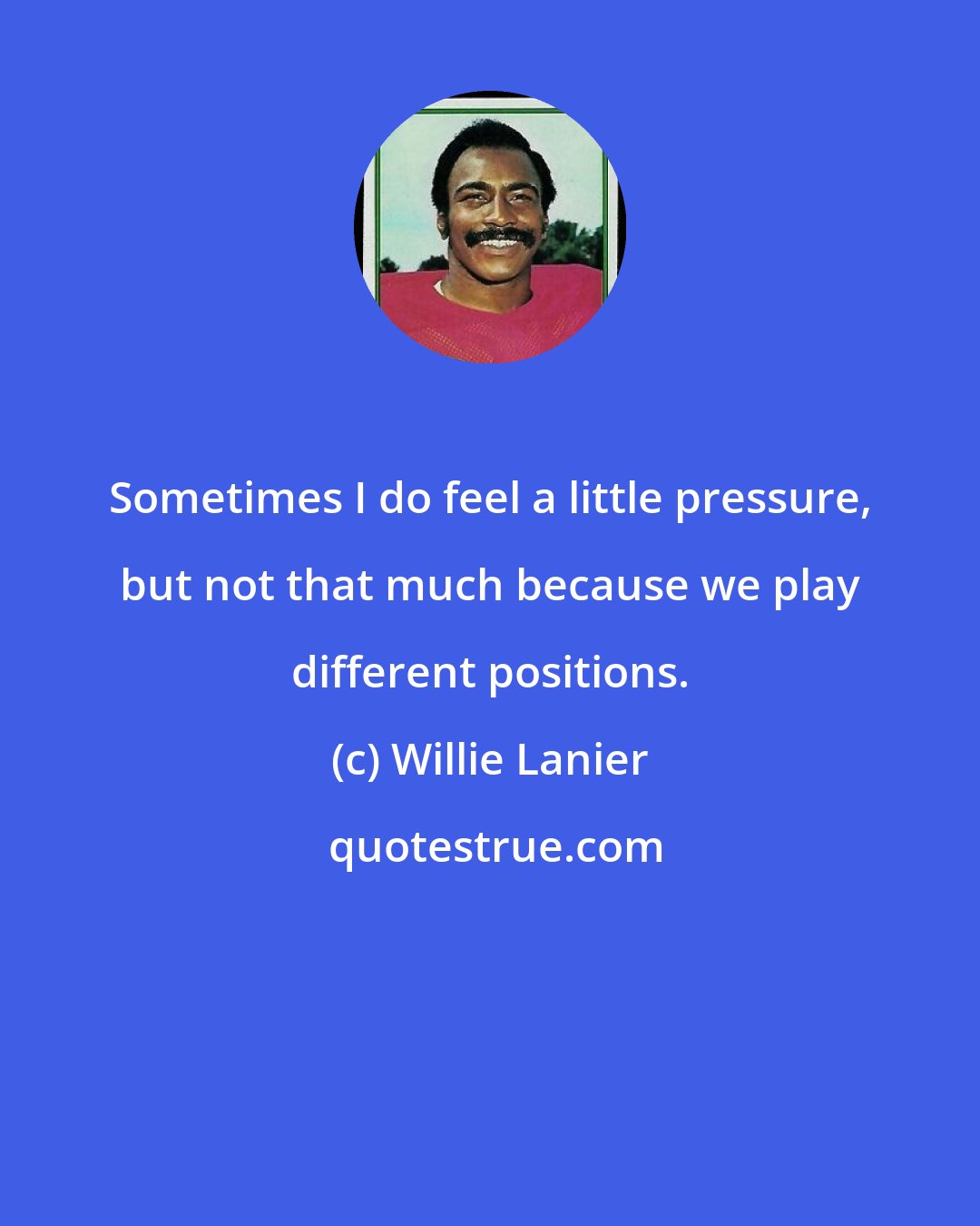 Willie Lanier: Sometimes I do feel a little pressure, but not that much because we play different positions.