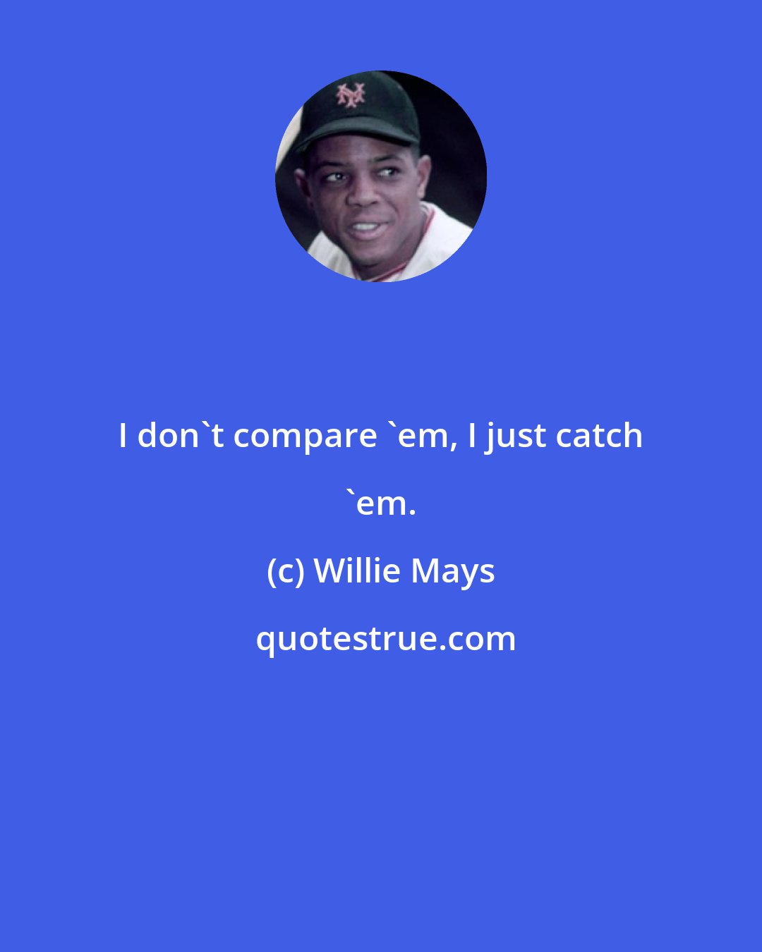 Willie Mays: I don't compare 'em, I just catch 'em.