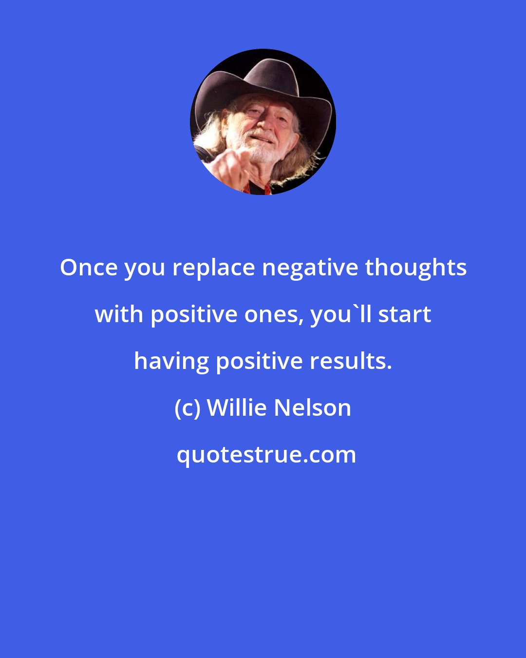 Willie Nelson: Once you replace negative thoughts with positive ones, you'll start having positive results.