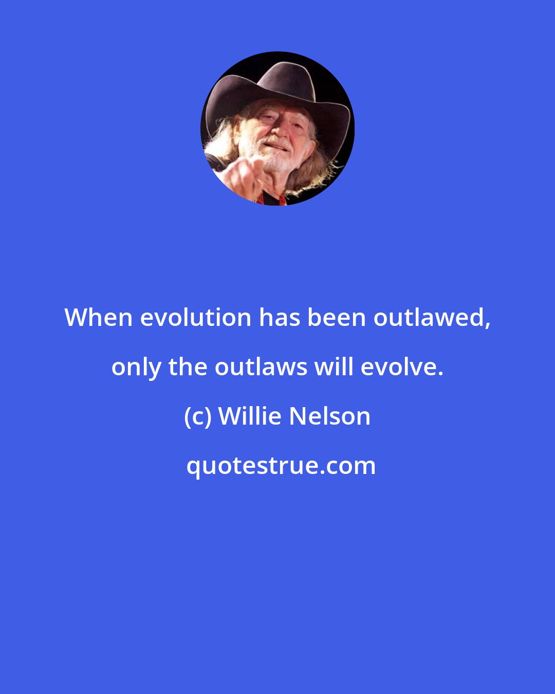Willie Nelson: When evolution has been outlawed, only the outlaws will evolve.