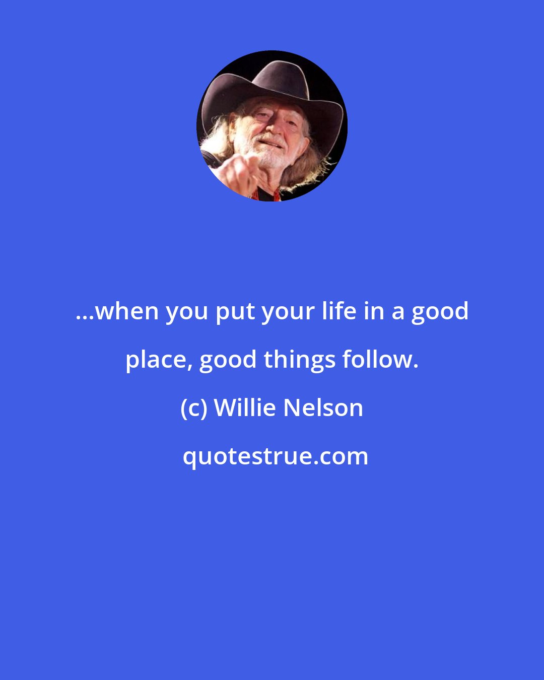 Willie Nelson: ...when you put your life in a good place, good things follow.