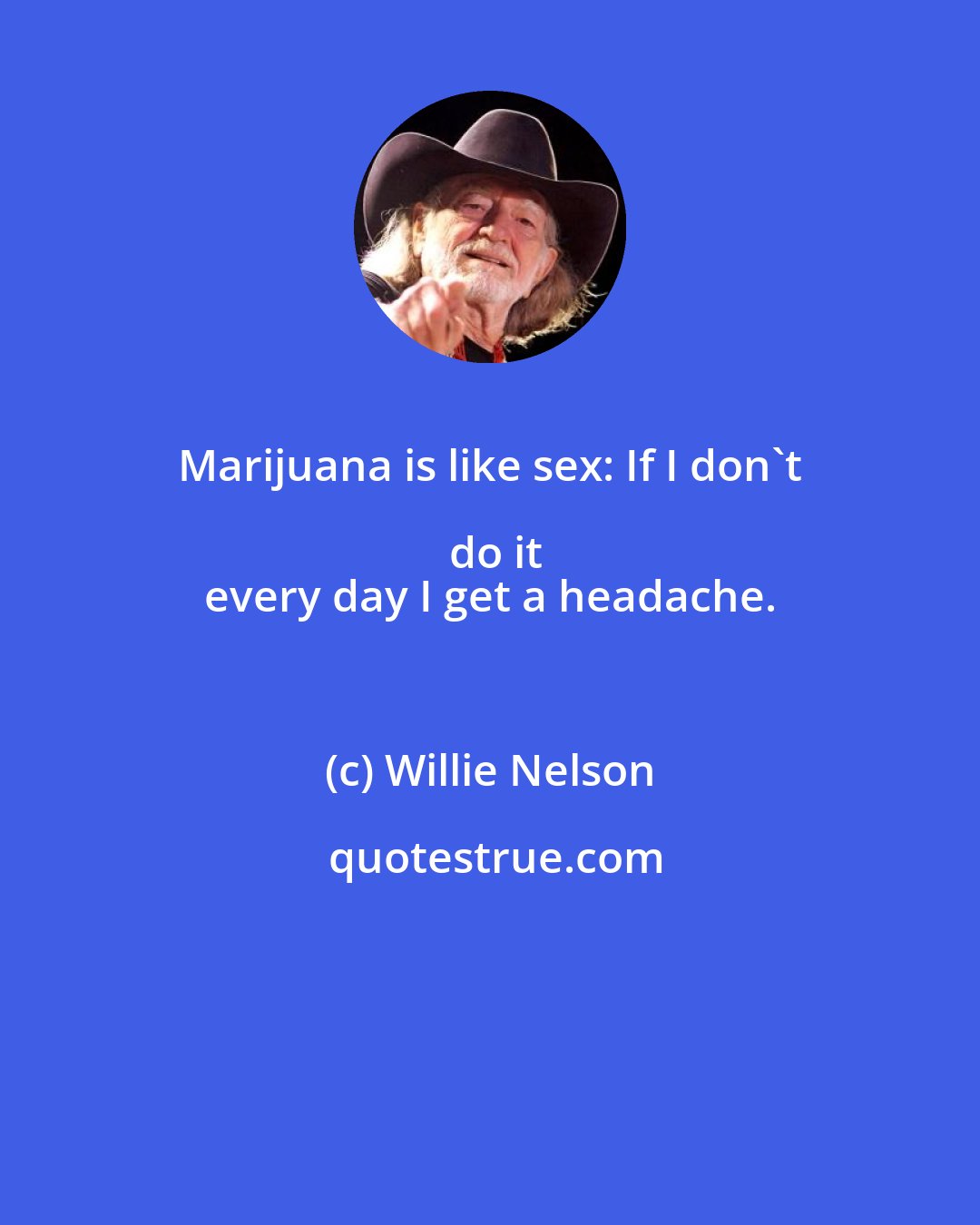 Willie Nelson: Marijuana is like sex: If I don't do it
 every day I get a headache.