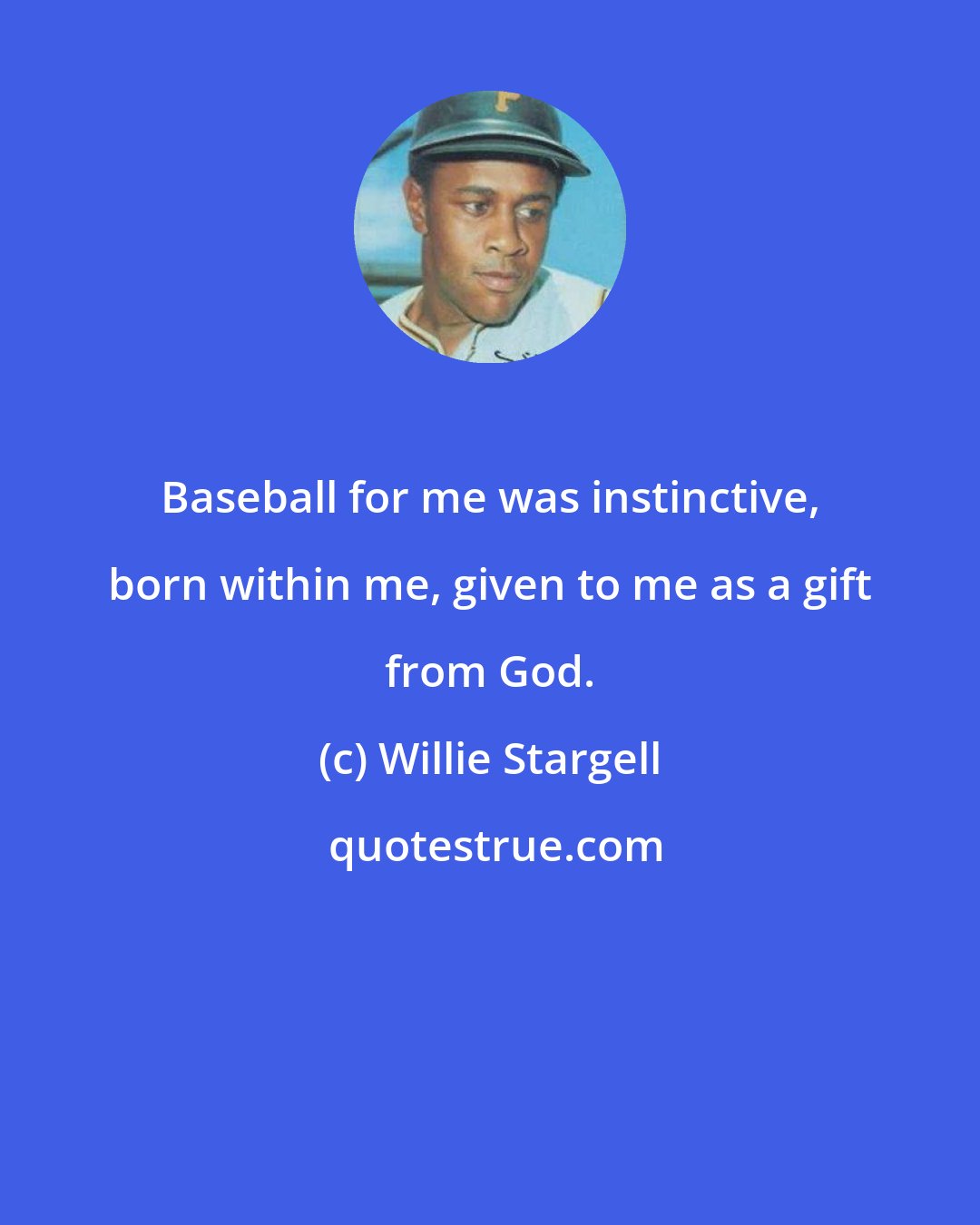 Willie Stargell: Baseball for me was instinctive, born within me, given to me as a gift from God.