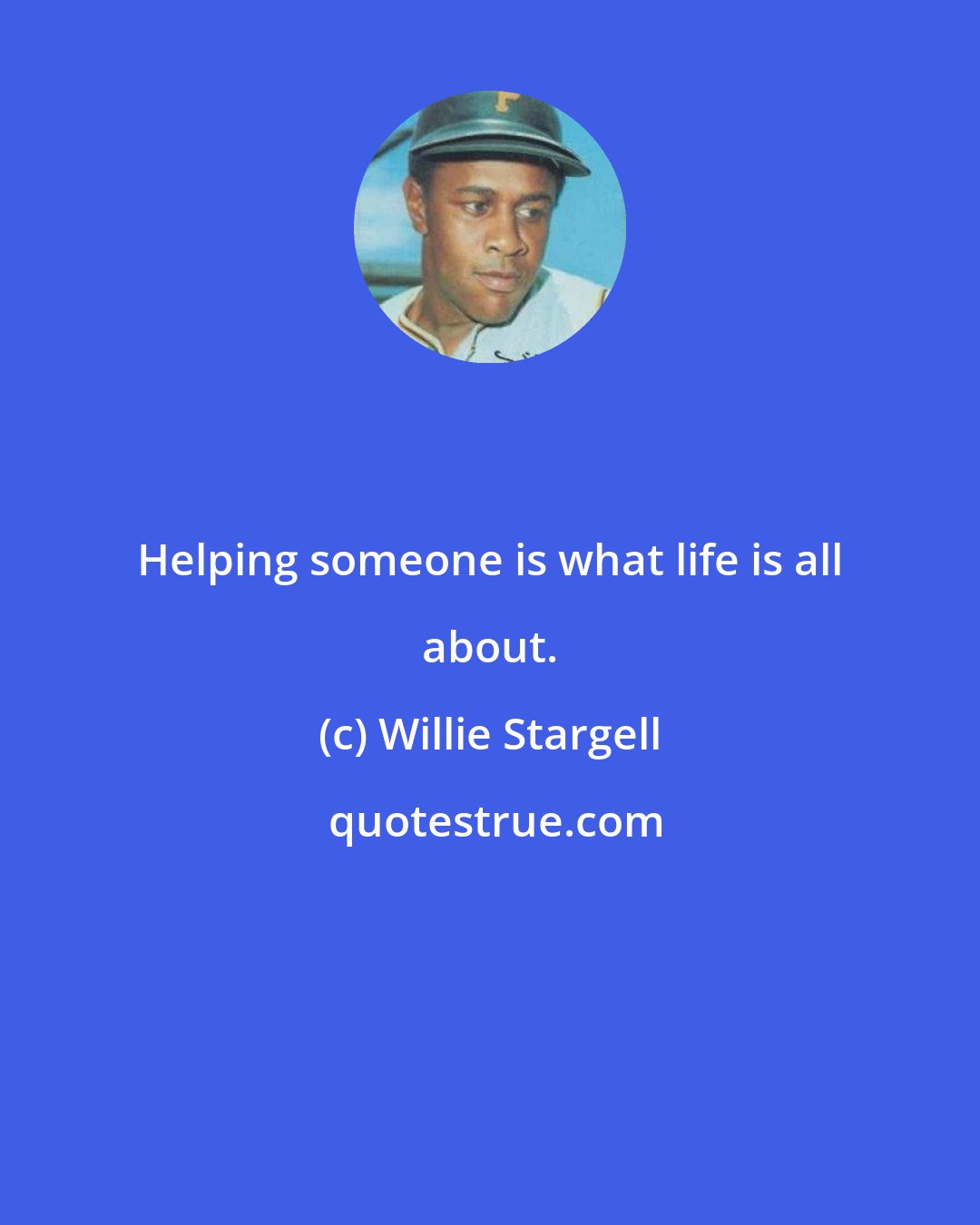 Willie Stargell: Helping someone is what life is all about.