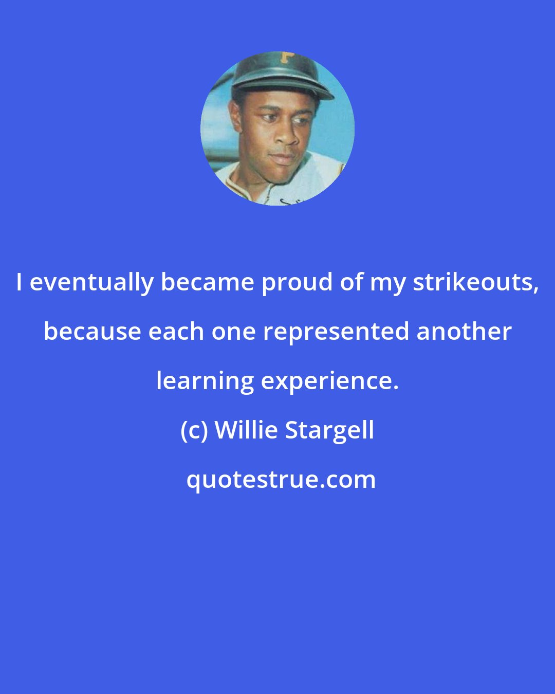 Willie Stargell: I eventually became proud of my strikeouts, because each one represented another learning experience.