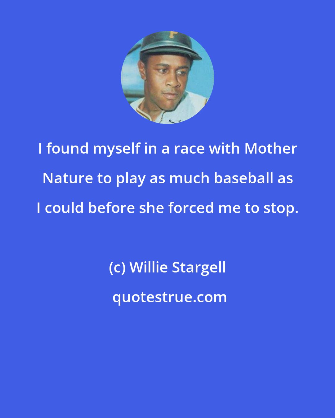 Willie Stargell: I found myself in a race with Mother Nature to play as much baseball as I could before she forced me to stop.