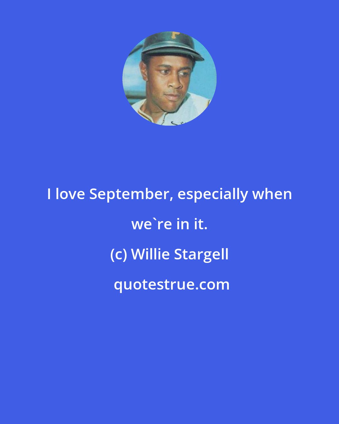 Willie Stargell: I love September, especially when we're in it.