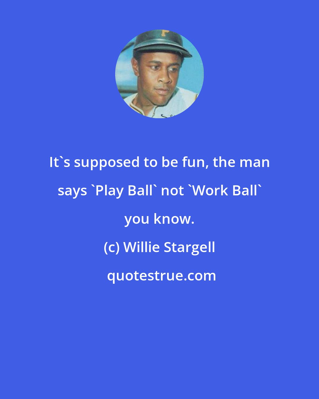 Willie Stargell: It's supposed to be fun, the man says 'Play Ball' not 'Work Ball' you know.