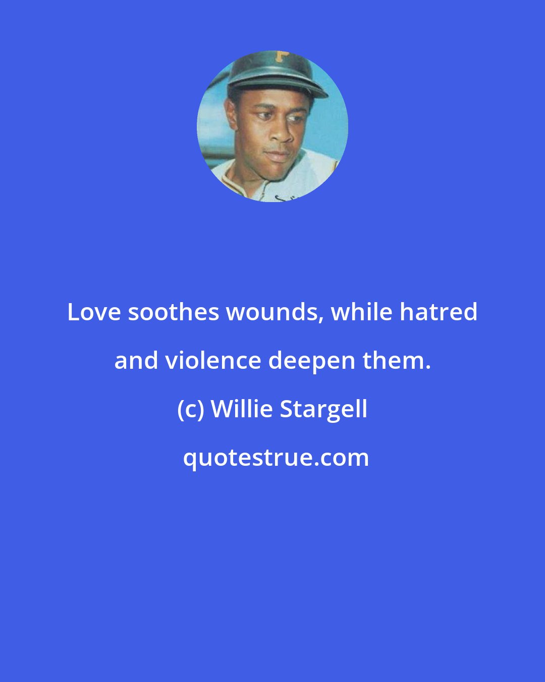 Willie Stargell: Love soothes wounds, while hatred and violence deepen them.