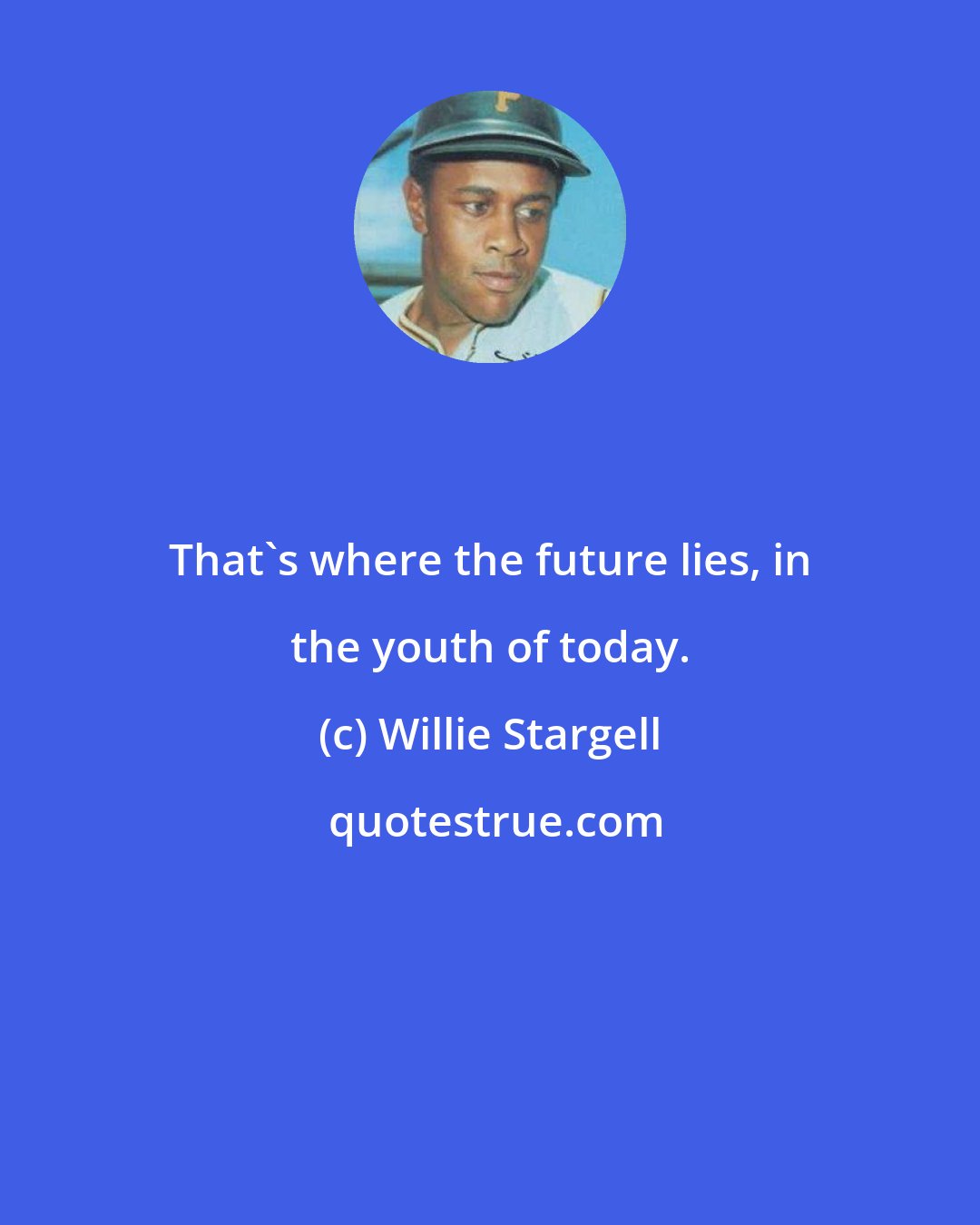 Willie Stargell: That's where the future lies, in the youth of today.